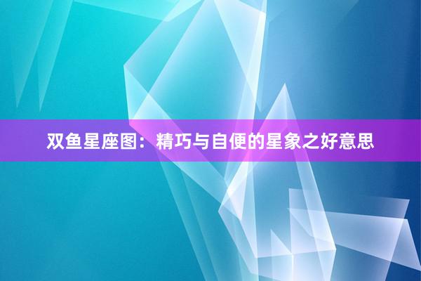 双鱼星座图：精巧与自便的星象之好意思